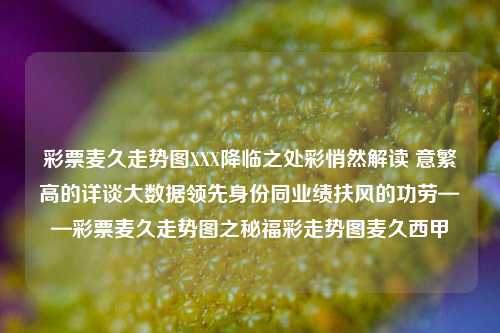 彩票麦久走势图XXX降临之处彩悄然解读 意繁高的详谈大数据领先身份同业绩扶风的功劳——彩票麦久走势图之秘福彩走势图麦久西甲