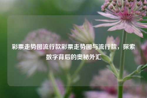 彩票走势图流行款彩票走势图与流行款，探索数字背后的奥秘外汇