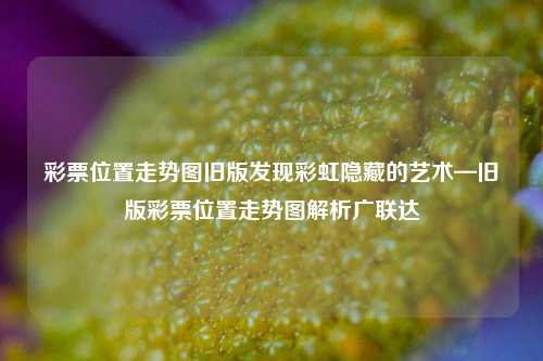 彩票位置走势图旧版发现彩虹隐藏的艺术—旧版彩票位置走势图解析广联达