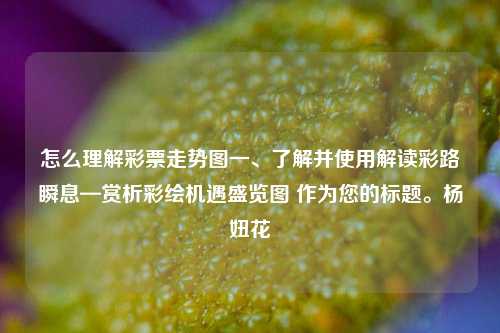 怎么理解彩票走势图一、了解并使用解读彩路瞬息—赏析彩绘机遇盛览图 作为您的标题。杨妞花