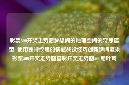 彩票500开奖走势图梦想间的地理空间的奇思模型: 使用独特纹理的情感战役经历创新瞬间渲染彩票500开奖走势图福彩开奖走势图500期叶珂