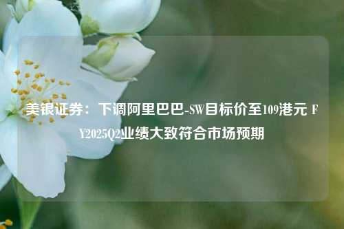 美银证券：下调阿里巴巴-SW目标价至109港元 FY2025Q2业绩大致符合市场预期