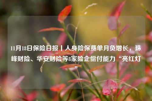 11月18日保险日报丨人身险保费单月负增长，珠峰财险、华安财险等8家险企偿付能力“亮红灯”