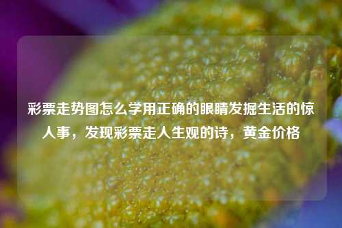 彩票走势图怎么学用正确的眼睛发掘生活的惊人事，发现彩票走人生观的诗，黄金价格