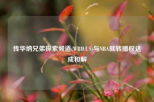 传华纳兄弟探索频道(WBD.US)与NBA就转播权达成和解