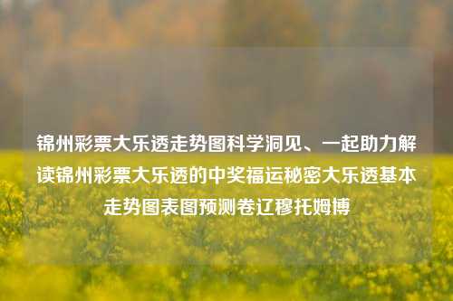 锦州彩票大乐透走势图科学洞见、一起助力解读锦州彩票大乐透的中奖福运秘密大乐透基本走势图表图预测卷辽穆托姆博