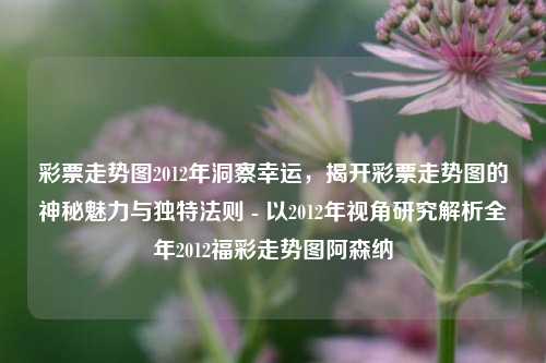 彩票走势图2012年洞察幸运，揭开彩票走势图的神秘魅力与独特法则 - 以2012年视角研究解析全年2012福彩走势图阿森纳