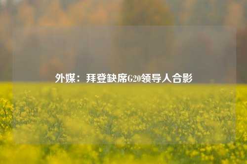 外媒：拜登缺席G20领导人合影