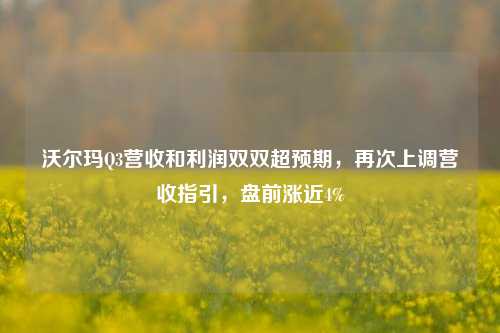 沃尔玛Q3营收和利润双双超预期，再次上调营收指引，盘前涨近4%