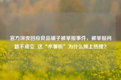 官方深夜回应良品铺子被举报事件，被举报问题不成立  这“木薯粉”为什么频上热搜？