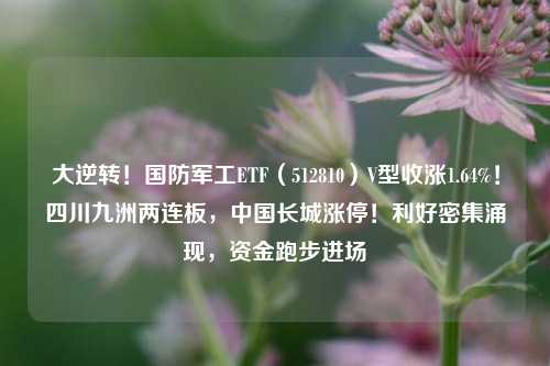 大逆转！国防军工ETF（512810）V型收涨1.64%！四川九洲两连板，中国长城涨停！利好密集涌现，资金跑步进场