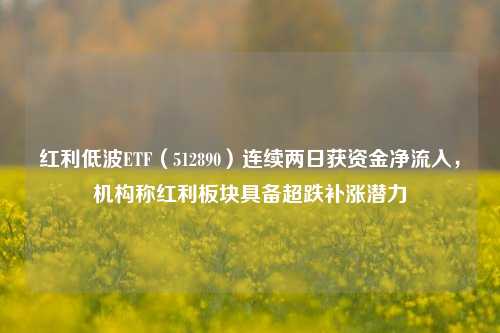 红利低波ETF（512890）连续两日获资金净流入，机构称红利板块具备超跌补涨潜力