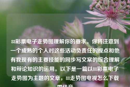 88彩票电子走势图理解你的要求。你将注意到一个成熟的个人对这些活动负责任的观点和他有我现有的主要技能的同步写文案的综合理解和辩论知识的运用。以下是一篇以88彩票电子走势图为主题的文章，88走势图电视怎么下载雷佳音