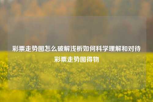 彩票走势图怎么破解浅析如何科学理解和对待彩票走势图得物