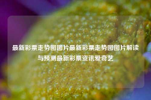 最新彩票走势图图片最新彩票走势图图片解读与预测最新彩票资讯爱奇艺