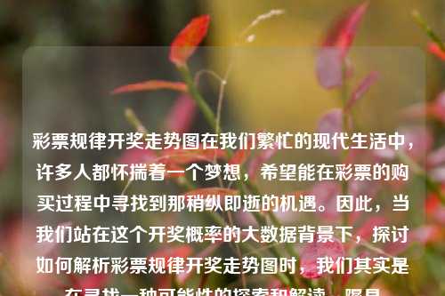 彩票规律开奖走势图在我们繁忙的现代生活中，许多人都怀揣着一个梦想，希望能在彩票的购买过程中寻找到那稍纵即逝的机遇。因此，当我们站在这个开奖概率的大数据背景下，探讨如何解析彩票规律开奖走势图时，我们其实是在寻找一种可能性的探索和解读。隰县