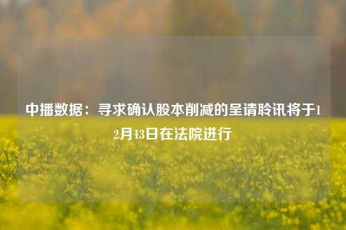 中播数据：寻求确认股本削减的呈请聆讯将于12月13日在法院进行