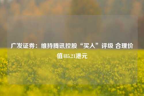 广发证券：维持腾讯控股“买入”评级 合理价值485.21港元