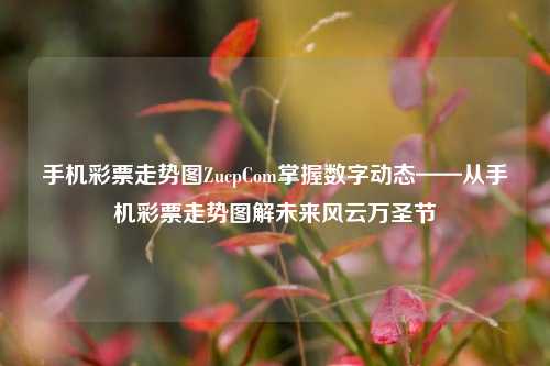 手机彩票走势图ZucpCom掌握数字动态——从手机彩票走势图解未来风云万圣节