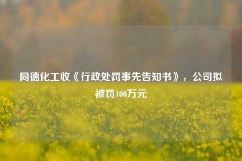 同德化工收《行政处罚事先告知书》，公司拟被罚100万元