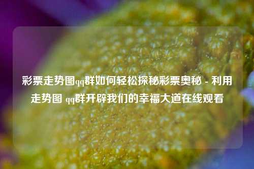 彩票走势图qq群如何轻松探秘彩票奥秘 - 利用走势图 qq群开辟我们的幸福大道在线观看