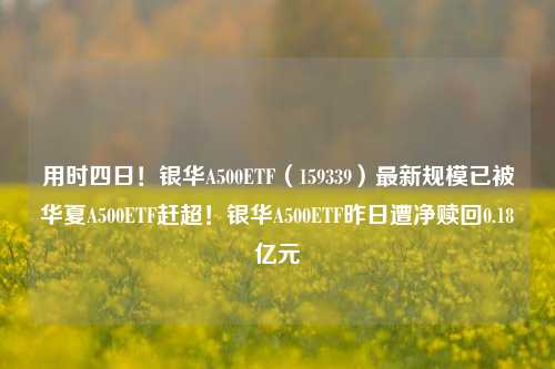 用时四日！银华A500ETF（159339）最新规模已被华夏A500ETF赶超！银华A500ETF昨日遭净赎回0.18亿元