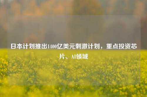 日本计划推出1400亿美元刺激计划，重点投资芯片、AI领域