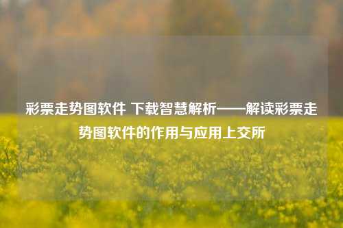 彩票走势图软件 下载智慧解析——解读彩票走势图软件的作用与应用上交所