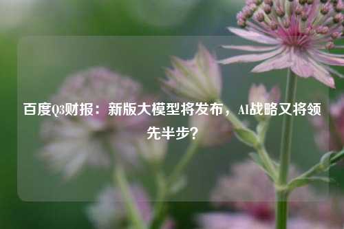 百度Q3财报：新版大模型将发布，AI战略又将领先半步？