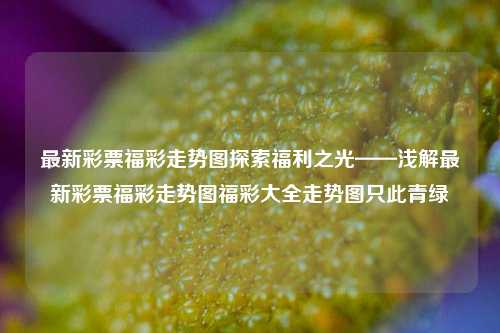 最新彩票福彩走势图探索福利之光——浅解最新彩票福彩走势图福彩大全走势图只此青绿