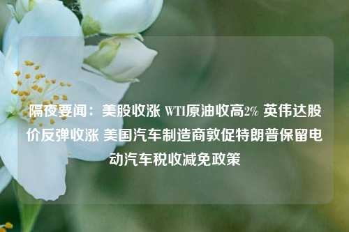 隔夜要闻：美股收涨 WTI原油收高2% 英伟达股价反弹收涨 美国汽车制造商敦促特朗普保留电动汽车税收减免政策