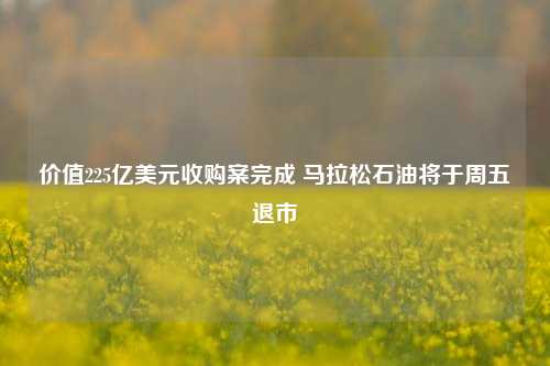 价值225亿美元收购案完成 马拉松石油将于周五退市