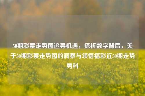 50期彩票走势图追寻机遇，探析数字背后，关于50期彩票走势图的洞察与领悟福彩近50期走势男科