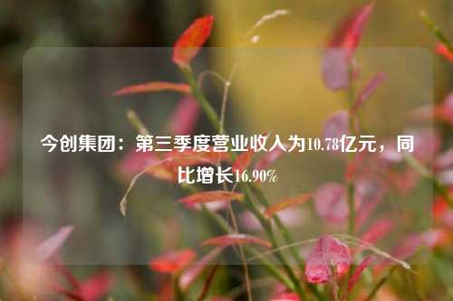 今创集团：第三季度营业收入为10.78亿元，同比增长16.90%