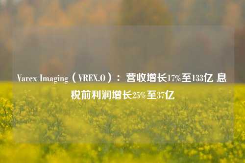 Varex Imaging（VREX.O）：营收增长17%至133亿 息税前利润增长25%至37亿