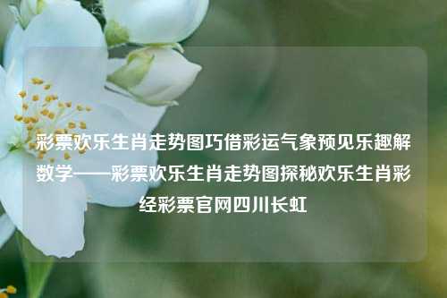 彩票欢乐生肖走势图巧借彩运气象预见乐趣解数学——彩票欢乐生肖走势图探秘欢乐生肖彩经彩票官网四川长虹