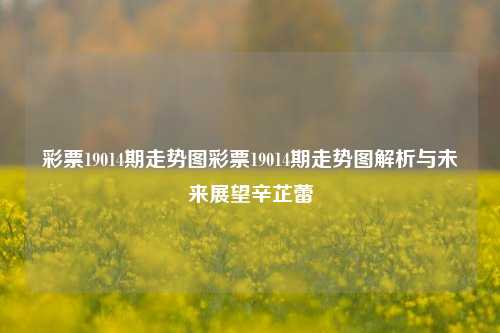 彩票19014期走势图彩票19014期走势图解析与未来展望辛芷蕾