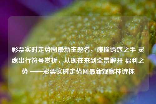 彩票实时走势图最新主题名，碰撞诱惑之手 灵魂出行符号赏析，从现在来到全景解开 福利之势 ——彩票实时走势图最新观察林诗栋