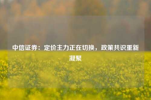 中信证券：定价主力正在切换，政策共识重新凝聚