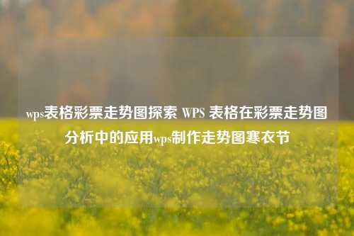 wps表格彩票走势图探索 WPS 表格在彩票走势图分析中的应用wps制作走势图寒衣节