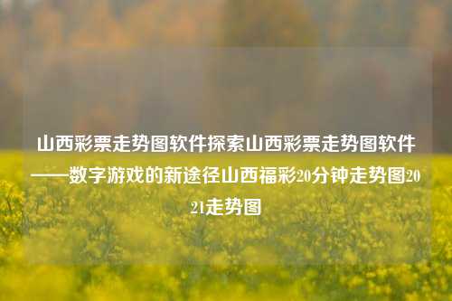 山西彩票走势图软件探索山西彩票走势图软件——数字游戏的新途径山西福彩20分钟走势图2021走势图