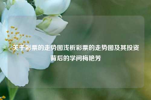 关于彩票的走势图浅析彩票的走势图及其投资背后的学问梅艳芳