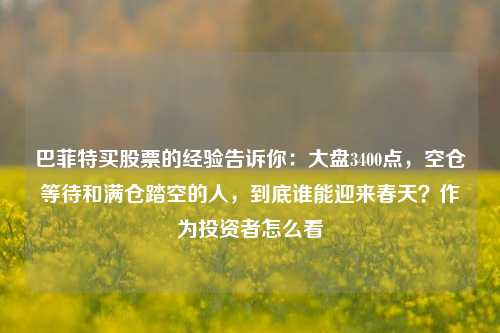 巴菲特买股票的经验告诉你：大盘3400点，空仓等待和满仓踏空的人，到底谁能迎来春天？作为投资者怎么看