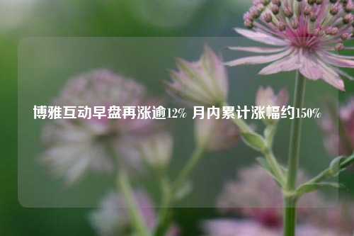 博雅互动早盘再涨逾12% 月内累计涨幅约150%