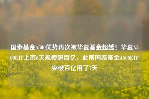 国泰基金A500优势再次被华夏基金超越！华夏A500ETF上市6天规模超百亿，此前国泰基金A500ETF突破百亿用了7天