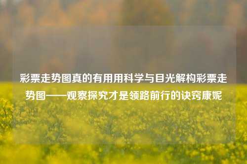 彩票走势图真的有用用科学与目光解构彩票走势图——观察探究才是领路前行的诀窍康妮