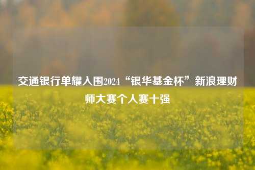 交通银行单耀入围2024“银华基金杯”新浪理财师大赛个人赛十强