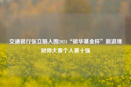 交通银行张立娟入围2024“银华基金杯”新浪理财师大赛个人赛十强