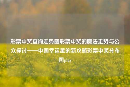 彩票中奖查询走势图彩票中奖的魔法走势与公众探讨——中国幸运星的新攻略彩票中奖分布图play