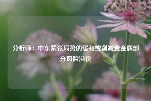 分析师：中东紧张局势的缓和或削减贵金属部分风险溢价